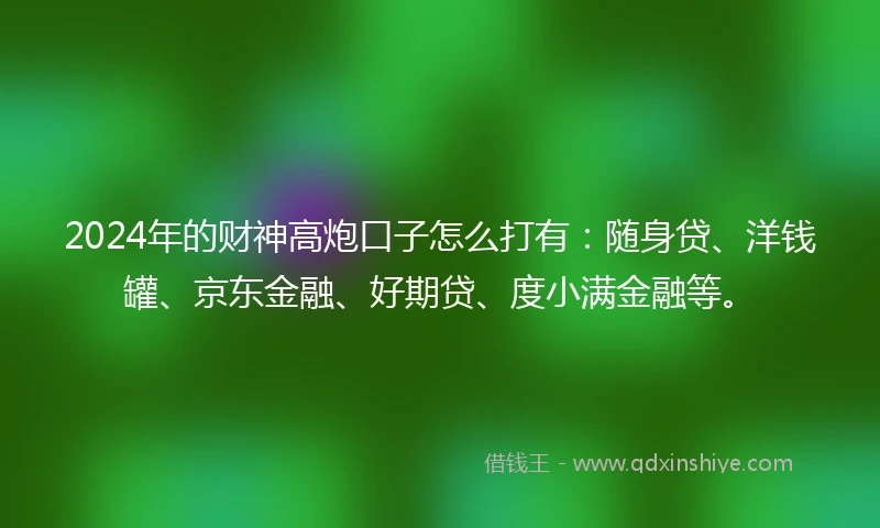2024年的财神高炮口子怎么打有：随身贷、洋钱罐、京东金融、好期贷、度小满金融等。