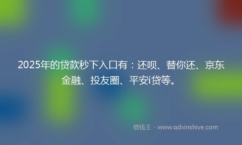 2025年的贷款秒下入口有：还呗、替你还、京东金融、投友圈、平安i贷等。