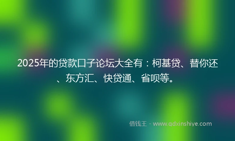 2025年的贷款口子论坛大全有：柯基贷、替你还、东方汇、快贷通、省呗等。