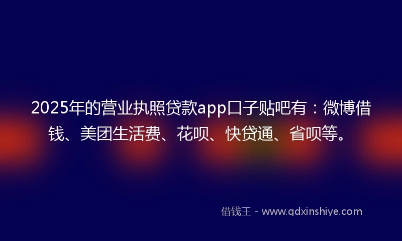 2025年的营业执照贷款app口子贴吧有：微博借钱、美团生活费、花呗、快贷通、省呗等。