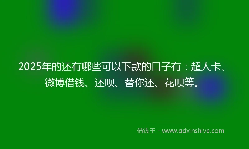 2025年的还有哪些可以下款的口子有：超人卡、微博借钱、还呗、替你还、花呗等。