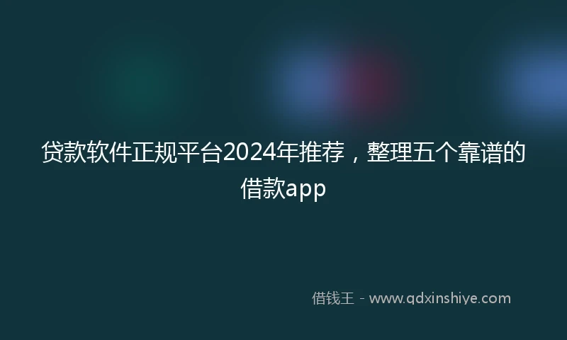 贷款软件正规平台2024年推荐，整理五个靠谱的借款app