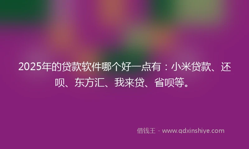 2025年的贷款软件哪个好一点有:小米贷款、还呗、东方汇、我来贷、省呗等。