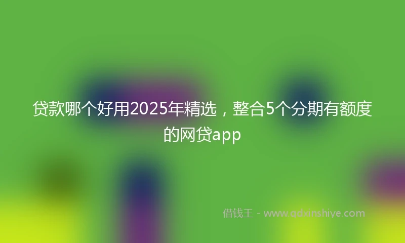 贷款哪个好用2025年精选，整合5个分期有额度的网贷app
