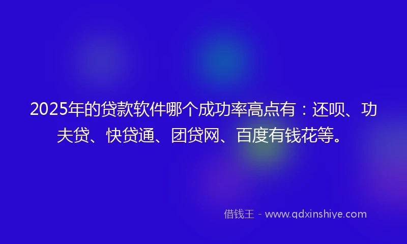 2025年的贷款软件哪个成功率高点有：还呗、功夫贷、快贷通、团贷网、百度有钱花等。