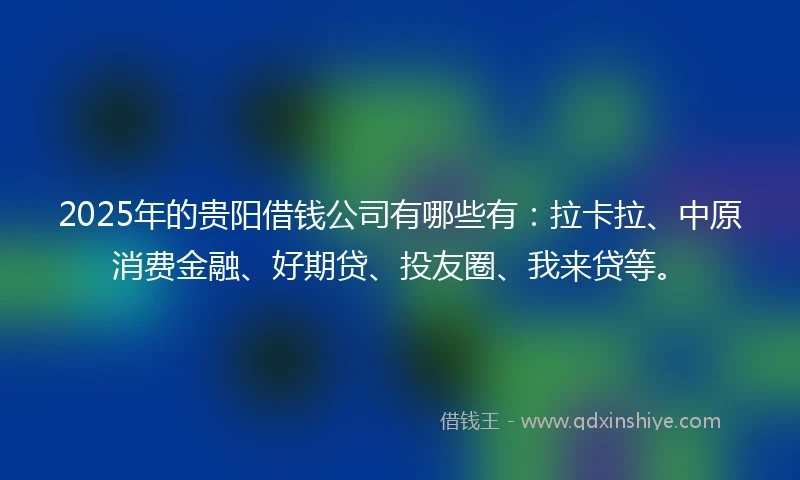 2025年的贵阳借钱公司有哪些有：拉卡拉、中原消费金融、好期贷、投友圈、我来贷等。
