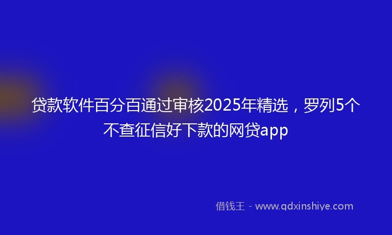 贷款软件百分百通过审核2025年精选,罗列5个不查征信好下款的网贷app
