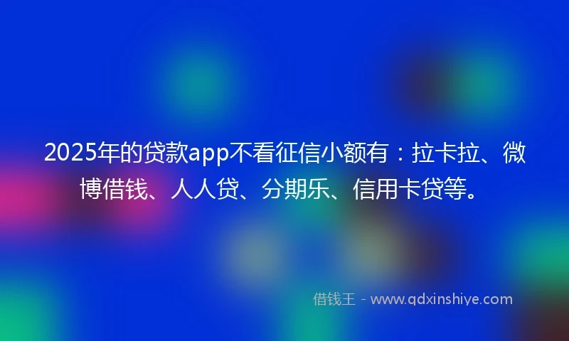 2025年的贷款app不看征信小额有：拉卡拉、微博借钱、人人贷、分期乐、信用卡贷等。