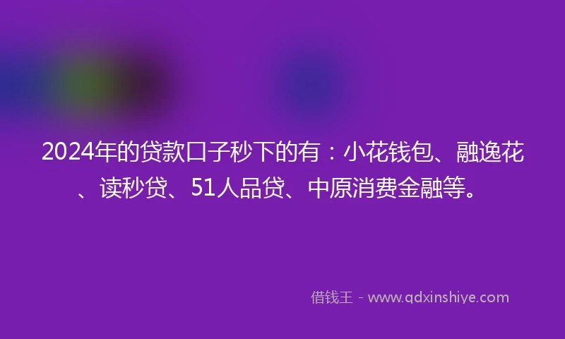 2024年的贷款口子秒下的有:小花钱包、融逸花、读秒贷、51人品贷、中原消费金融等。