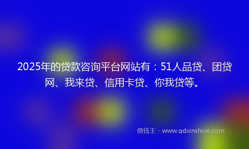 2025年的贷款咨询平台网站有:51人品贷、团贷网、我来贷、信用卡贷、你我贷等。