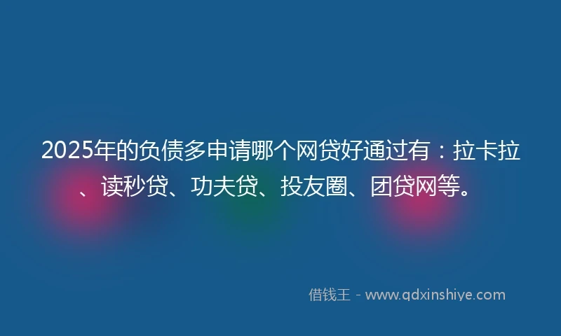 2025年的负债多申请哪个网贷好通过有：拉卡拉、读秒贷、功夫贷、投友圈、团贷网等。