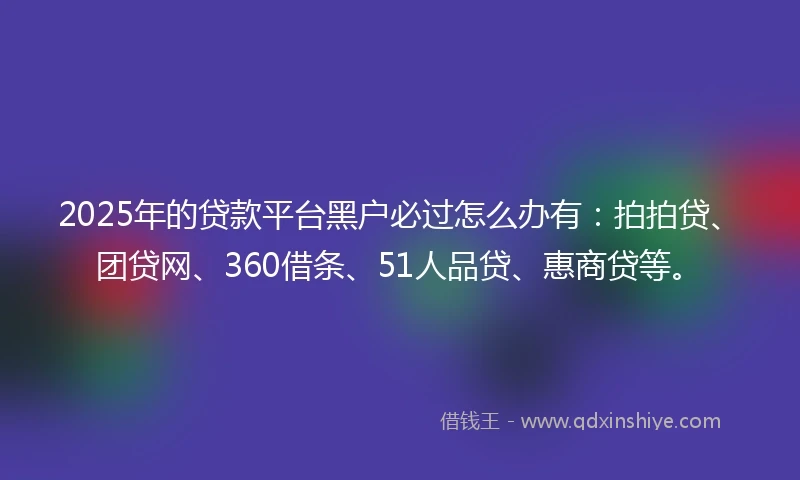 2025年的贷款平台黑户必过怎么办有：拍拍贷、团贷网、360借条、51人品贷、惠商贷等。