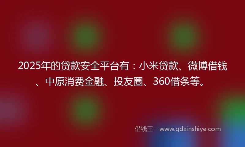 2025年的贷款安全平台有：小米贷款、微博借钱、中原消费金融、投友圈、360借条等。