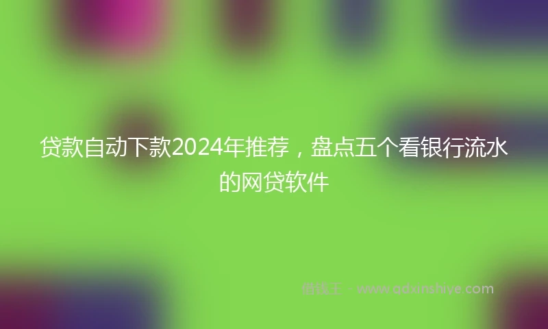 贷款自动下款2024年推荐，盘点五个看银行流水的网贷软件