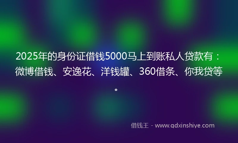 2025年的身份证借钱5000马上到账私人贷款有：微博借钱、安逸花、洋钱罐、360借条、你我贷等。