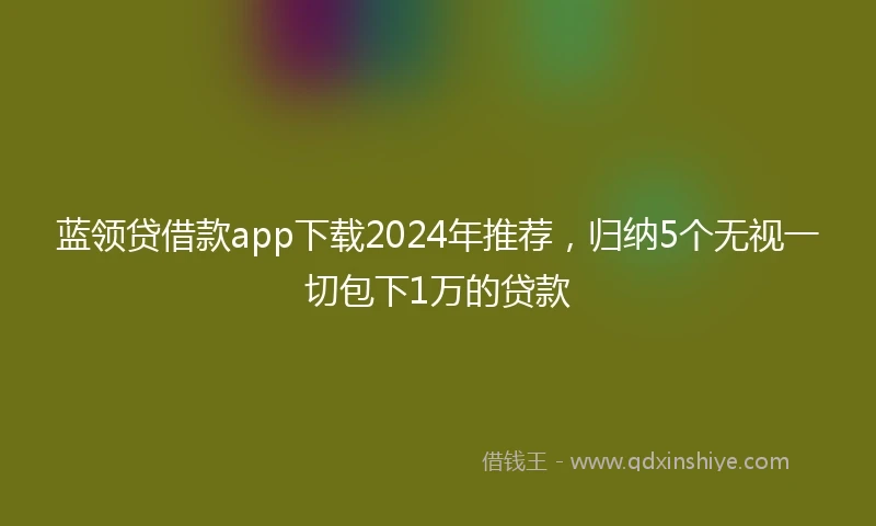 蓝领贷借款app下载2024年推荐，归纳5个无视一切包下1万的贷款
