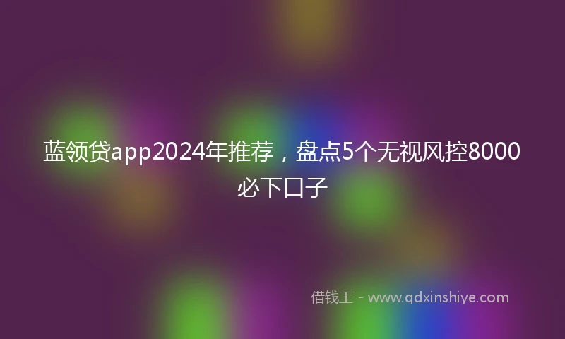 蓝领贷app2024年推荐，盘点5个无视风控8000必下口子