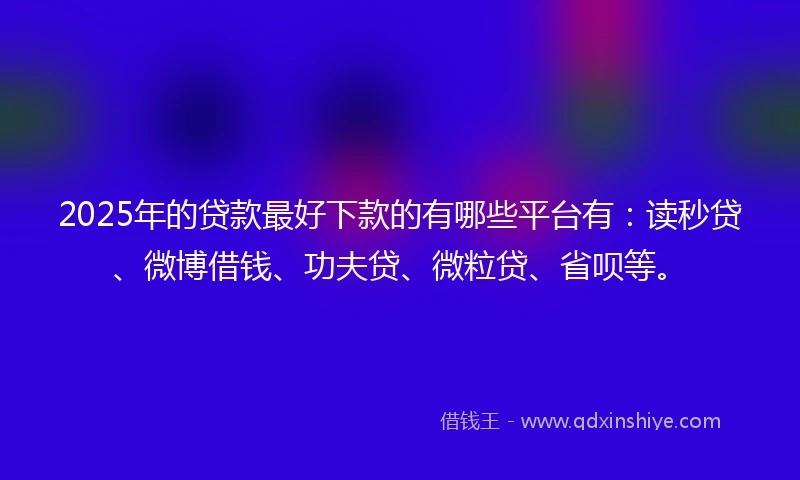 2025年的贷款最好下款的有哪些平台有：读秒贷、微博借钱、功夫贷、微粒贷、省呗等。