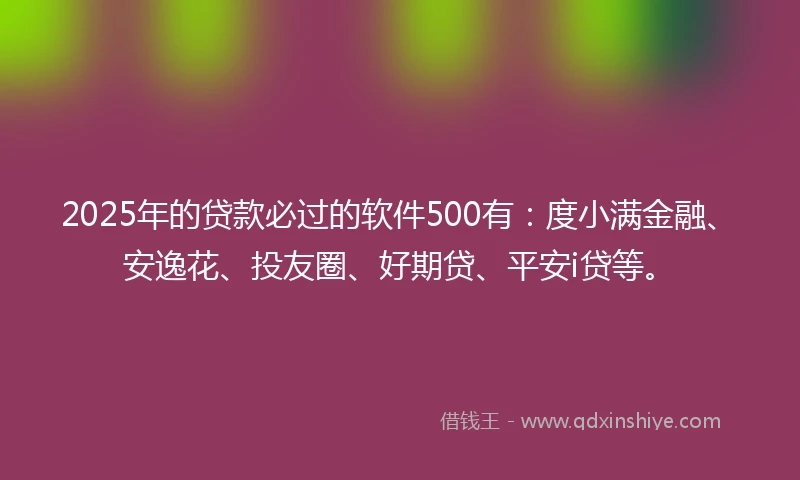 2025年的贷款必过的软件500有：度小满金融、安逸花、投友圈、好期贷、平安i贷等。
