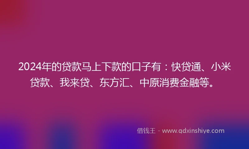 2024年的贷款马上下款的口子有：快贷通、小米贷款、我来贷、东方汇、中原消费金融等。