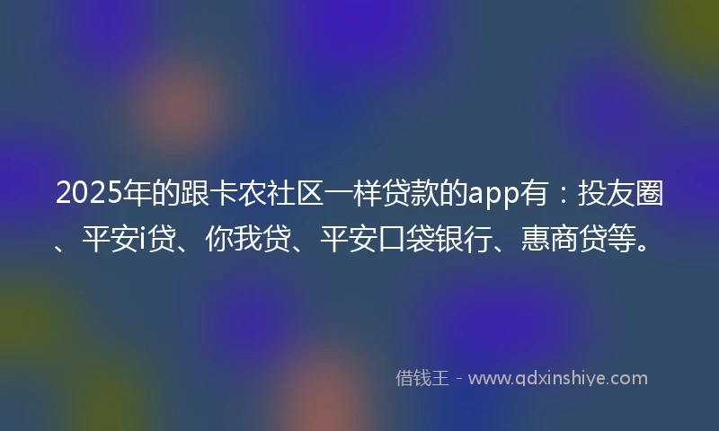 2025年的跟卡农社区一样贷款的app有：投友圈、平安i贷、你我贷、平安口袋银行、惠商贷等。