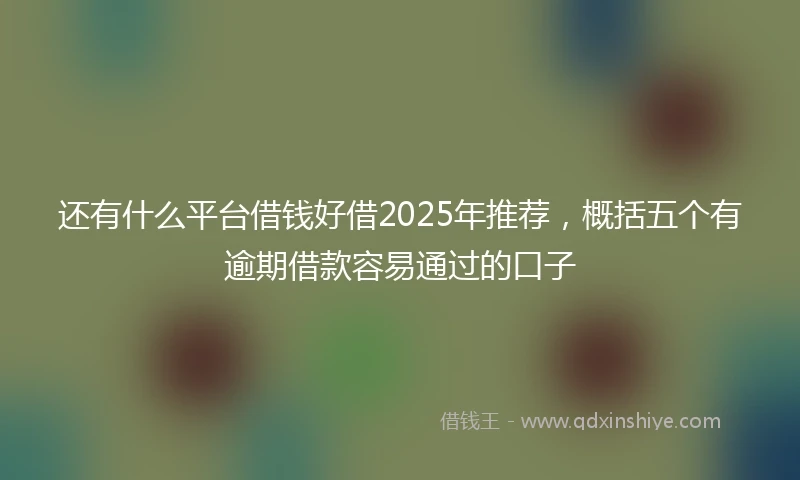 还有什么平台借钱好借2025年推荐，概括五个有逾期借款容易通过的口子