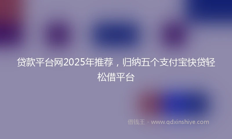 贷款平台网2025年推荐，归纳五个支付宝快贷轻松借平台