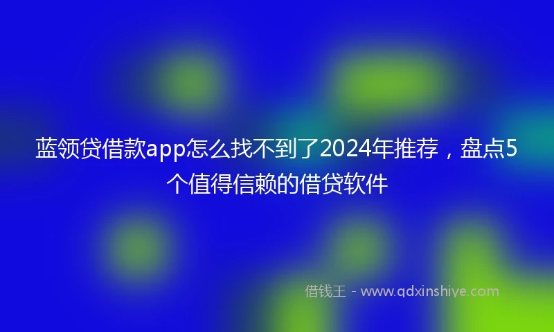 蓝领贷借款app怎么找不到了2024年推荐，盘点5个值得信赖的借贷软件