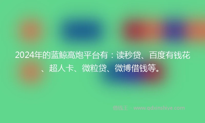 2024年的蓝鲸高炮平台有：读秒贷、百度有钱花、超人卡、微粒贷、微博借钱等。