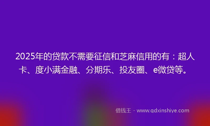 2025年的贷款不需要征信和芝麻信用的有：超人卡、度小满金融、分期乐、投友圈、e微贷等。