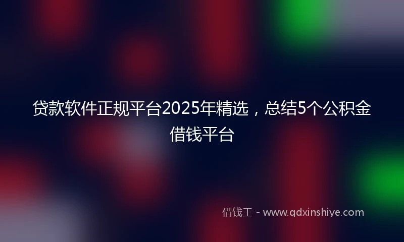 贷款软件正规平台2025年精选，总结5个公积金借钱平台
