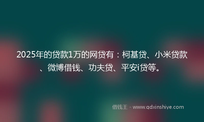2025年的贷款1万的网贷有：柯基贷、小米贷款、微博借钱、功夫贷、平安i贷等。