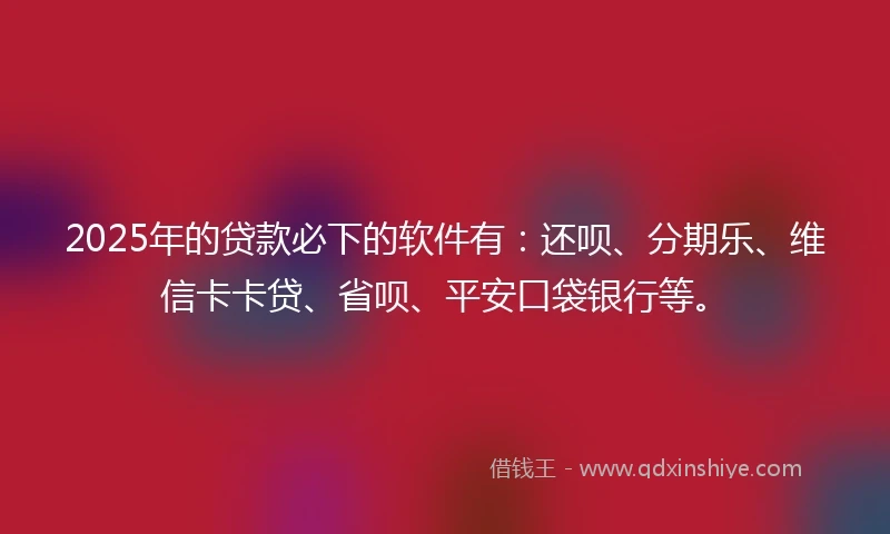 2025年的贷款必下的软件有：还呗、分期乐、维信卡卡贷、省呗、平安口袋银行等。