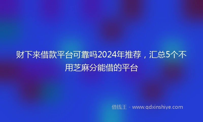 财下来借款平台可靠吗2024年推荐，汇总5个不用芝麻分能借的平台