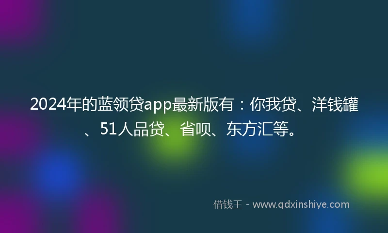 2024年的蓝领贷app最新版有：你我贷、洋钱罐、51人品贷、省呗、东方汇等。
