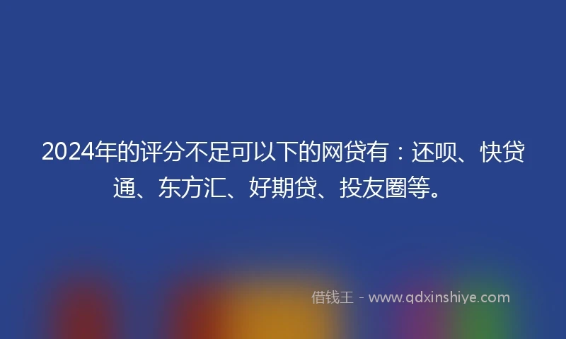 2024年的评分不足可以下的网贷有：还呗、快贷通、东方汇、好期贷、投友圈等。