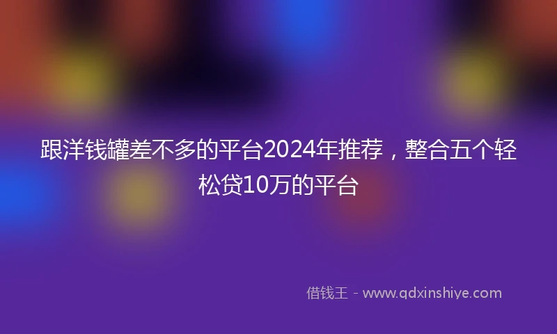 跟洋钱罐差不多的平台2024年推荐，整合五个轻松贷10万的平台