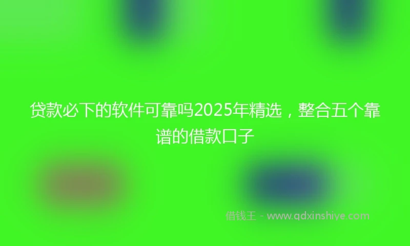 贷款必下的软件可靠吗2025年精选,整合五个靠谱的借款口子