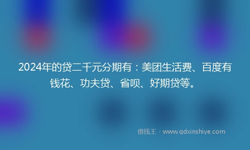 2024年的贷二千元分期有：美团生活费、百度有钱花、功夫贷、省呗、好期贷等。