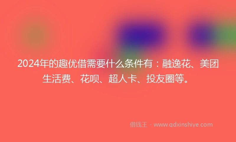 2024年的趣优借需要什么条件有:融逸花、美团生活费、花呗、超人卡、投友圈等。