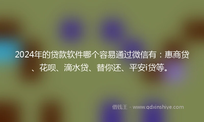 2024年的贷款软件哪个容易通过微信有：惠商贷、花呗、滴水贷、替你还、平安i贷等。