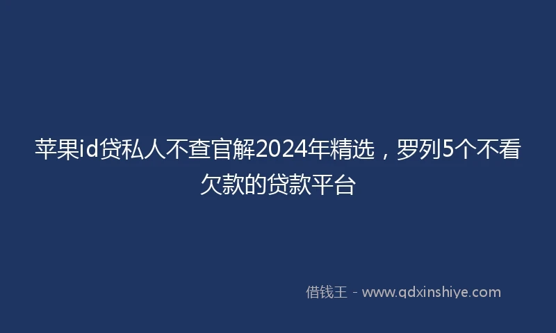苹果id贷私人不查官解2024年精选，罗列5个不看欠款的贷款平台