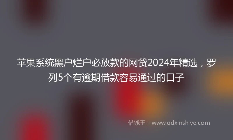 苹果系统黑户烂户必放款的网贷2024年精选，罗列5个有逾期借款容易通过的口子