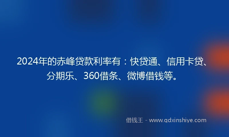2024年的赤峰贷款利率有：快贷通、信用卡贷、分期乐、360借条、微博借钱等。