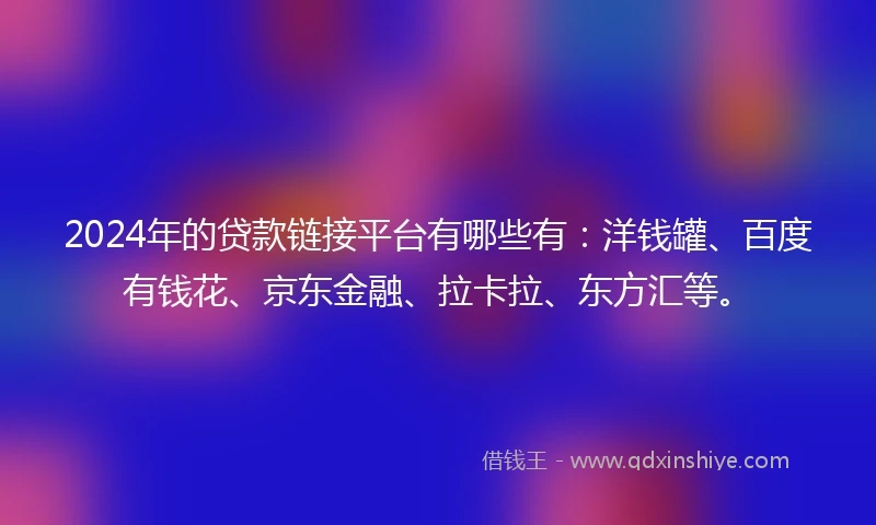 2024年的贷款链接平台有哪些有：洋钱罐、百度有钱花、京东金融、拉卡拉、东方汇等。