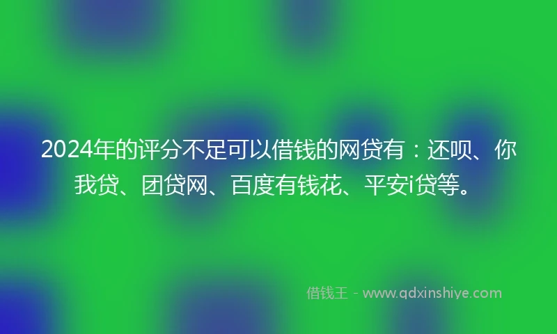2024年的评分不足可以借钱的网贷有：还呗、你我贷、团贷网、百度有钱花、平安i贷等。