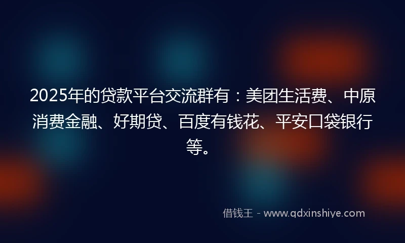 2025年的贷款平台交流群有:美团生活费、中原消费金融、好期贷、百度有钱花、平安口袋银行等。