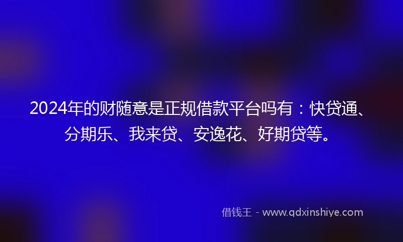 2024年的财随意是正规借款平台吗有：快贷通、分期乐、我来贷、安逸花、好期贷等。
