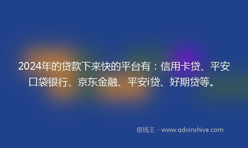 2024年的贷款下来快的平台有：信用卡贷、平安口袋银行、京东金融、平安i贷、好期贷等。