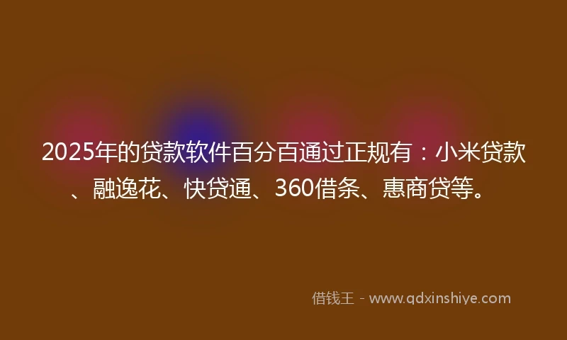 2025年的贷款软件百分百通过正规有：小米贷款、融逸花、快贷通、360借条、惠商贷等。